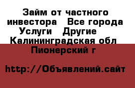 Займ от частного инвестора - Все города Услуги » Другие   . Калининградская обл.,Пионерский г.